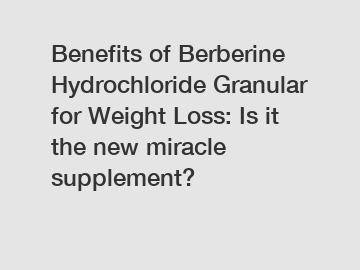 Benefits of Berberine Hydrochloride Granular for Weight Loss: Is it the new miracle supplement?
