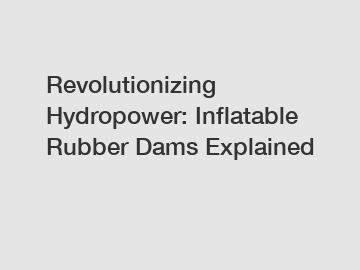 Revolutionizing Hydropower: Inflatable Rubber Dams Explained