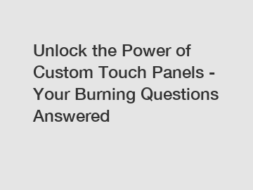 Unlock the Power of Custom Touch Panels - Your Burning Questions Answered