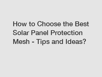 How to Choose the Best Solar Panel Protection Mesh - Tips and Ideas?