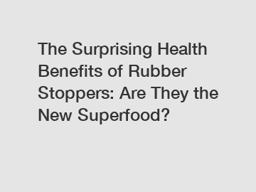 The Surprising Health Benefits of Rubber Stoppers: Are They the New Superfood?