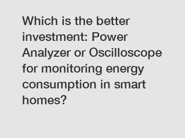 Which is the better investment: Power Analyzer or Oscilloscope for monitoring energy consumption in smart homes?