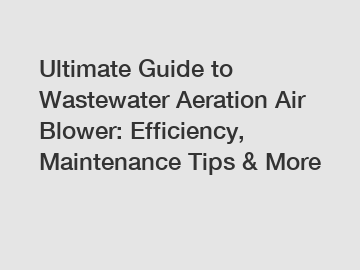 Ultimate Guide to Wastewater Aeration Air Blower: Efficiency, Maintenance Tips & More