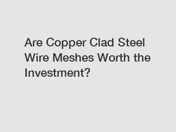 Are Copper Clad Steel Wire Meshes Worth the Investment?
