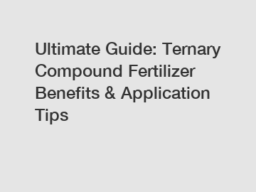 Ultimate Guide: Ternary Compound Fertilizer Benefits & Application Tips