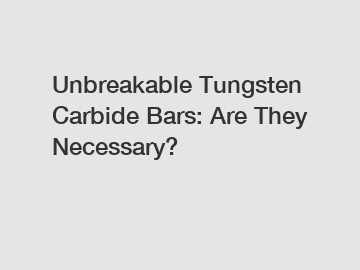 Unbreakable Tungsten Carbide Bars: Are They Necessary?