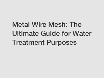 Metal Wire Mesh: The Ultimate Guide for Water Treatment Purposes
