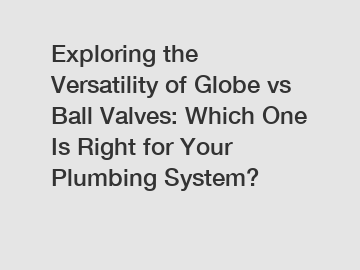 Exploring the Versatility of Globe vs Ball Valves: Which One Is Right for Your Plumbing System?