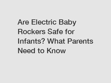 Are Electric Baby Rockers Safe for Infants? What Parents Need to Know