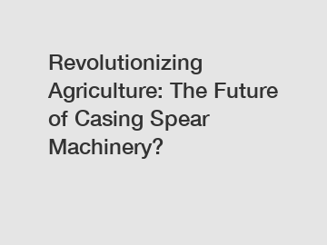 Revolutionizing Agriculture: The Future of Casing Spear Machinery?