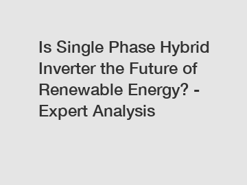 Is Single Phase Hybrid Inverter the Future of Renewable Energy? - Expert Analysis