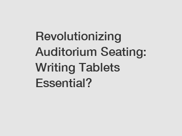 Revolutionizing Auditorium Seating: Writing Tablets Essential?