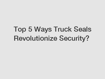Top 5 Ways Truck Seals Revolutionize Security? Top 5 Ways Truck Seals Revolutionize Security?