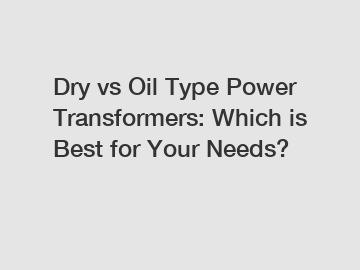 Dry vs Oil Type Power Transformers: Which is Best for Your Needs?
