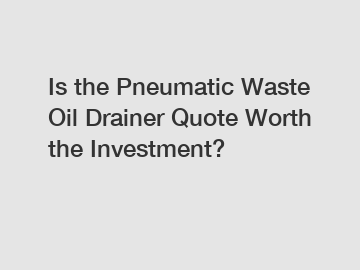 Is the Pneumatic Waste Oil Drainer Quote Worth the Investment?