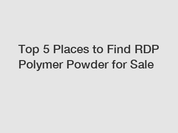 Top 5 Places to Find RDP Polymer Powder for Sale