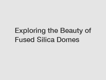 Exploring the Beauty of Fused Silica Domes