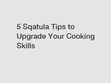 5 Sqatula Tips to Upgrade Your Cooking Skills