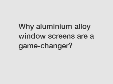 Why aluminium alloy window screens are a game-changer?