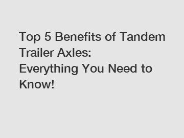 Top 5 Benefits of Tandem Trailer Axles: Everything You Need to Know!