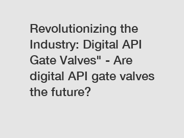 Revolutionizing the Industry: Digital API Gate Valves" - Are digital API gate valves the future?