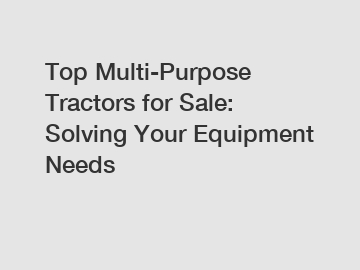 Top Multi-Purpose Tractors for Sale: Solving Your Equipment Needs