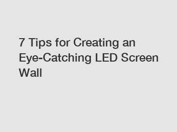 7 Tips for Creating an Eye-Catching LED Screen Wall