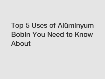 Top 5 Uses of Alüminyum Bobin You Need to Know About