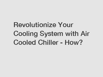 Revolutionize Your Cooling System with Air Cooled Chiller - How?