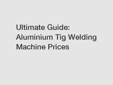 Ultimate Guide: Aluminium Tig Welding Machine Prices