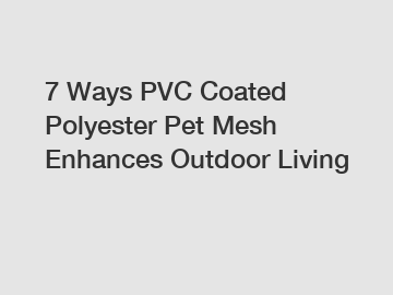 7 Ways PVC Coated Polyester Pet Mesh Enhances Outdoor Living
