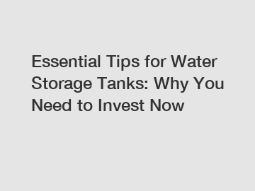 Essential Tips for Water Storage Tanks: Why You Need to Invest Now