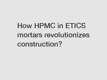 How HPMC in ETICS mortars revolutionizes construction?