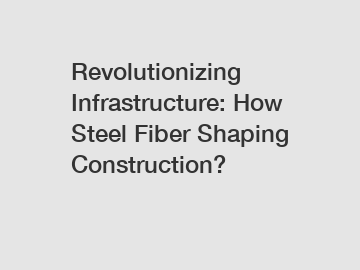 Revolutionizing Infrastructure: How Steel Fiber Shaping Construction?