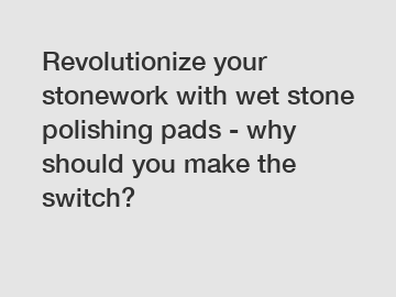 Revolutionize your stonework with wet stone polishing pads - why should you make the switch?