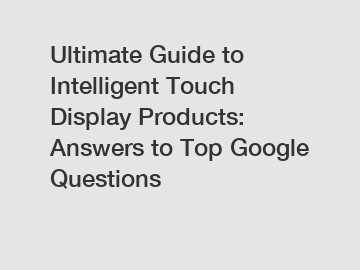 Ultimate Guide to Intelligent Touch Display Products: Answers to Top Google Questions