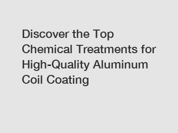 Discover the Top Chemical Treatments for High-Quality Aluminum Coil Coating