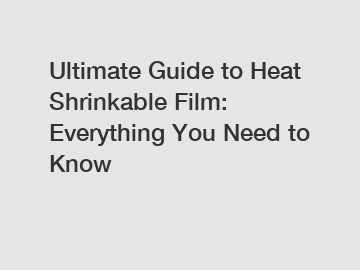 Ultimate Guide to Heat Shrinkable Film: Everything You Need to Know