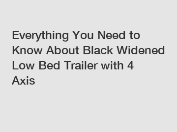 Everything You Need to Know About Black Widened Low Bed Trailer with 4 Axis