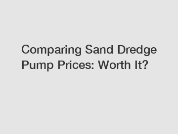 Comparing Sand Dredge Pump Prices: Worth It?