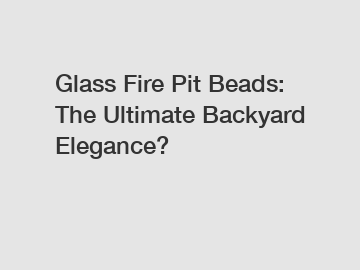 Glass Fire Pit Beads: The Ultimate Backyard Elegance? Glass Fire Pit Beads: The Ultimate Backyard Elegance?