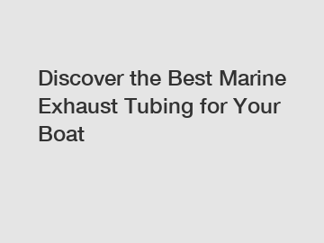 Discover the Best Marine Exhaust Tubing for Your Boat