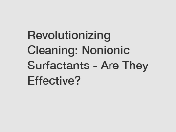 Revolutionizing Cleaning: Nonionic Surfactants - Are They Effective?