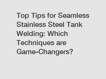 Top Tips for Seamless Stainless Steel Tank Welding: Which Techniques are Game-Changers?