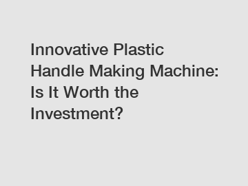 Innovative Plastic Handle Making Machine: Is It Worth the Investment?