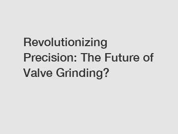 Revolutionizing Precision: The Future of Valve Grinding?