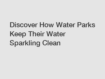 Discover How Water Parks Keep Their Water Sparkling Clean