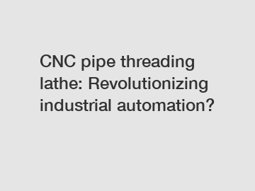 CNC pipe threading lathe: Revolutionizing industrial automation?