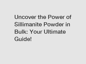 Uncover the Power of Sillimanite Powder in Bulk: Your Ultimate Guide!