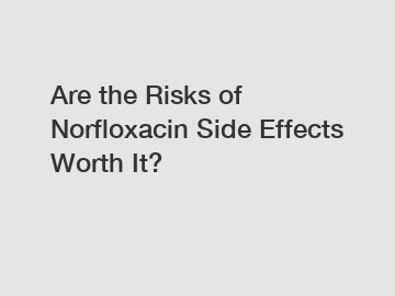 Are the Risks of Norfloxacin Side Effects Worth It?